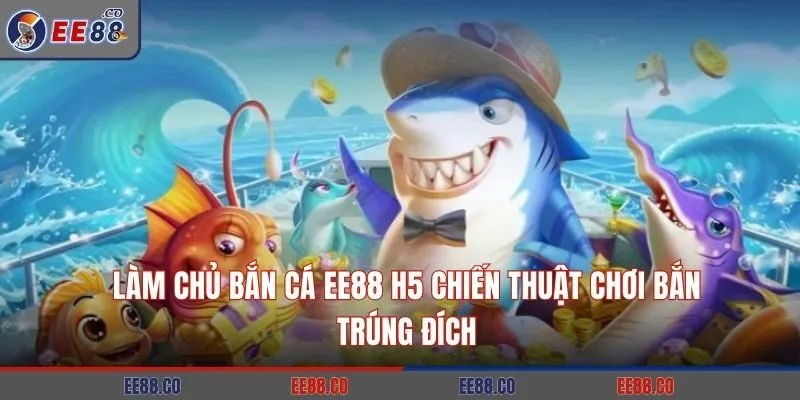 Làm Chủ Bắn Cá EE88 H5 Chiến Thuật Chơi Bắn Trúng Đích